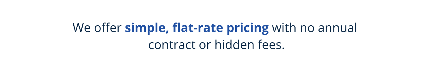 We offer simple, flat-rate pricing with no annual contract or hidden fees